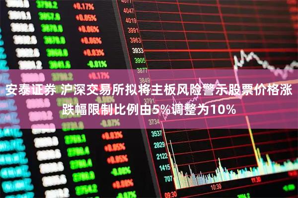 安泰证券 沪深交易所拟将主板风险警示股票价格涨跌幅限制比例由5%调整为10%