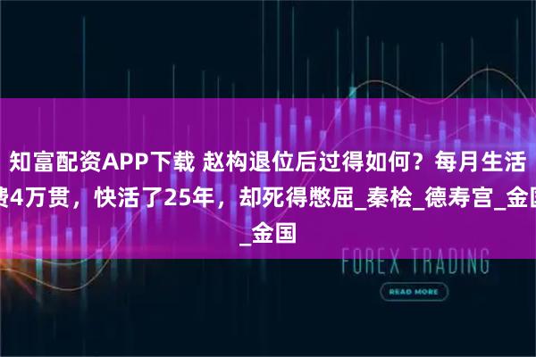 知富配资APP下载 赵构退位后过得如何？每月生活费4万贯，快活了25年，却死得憋屈_秦桧_德寿宫_金国