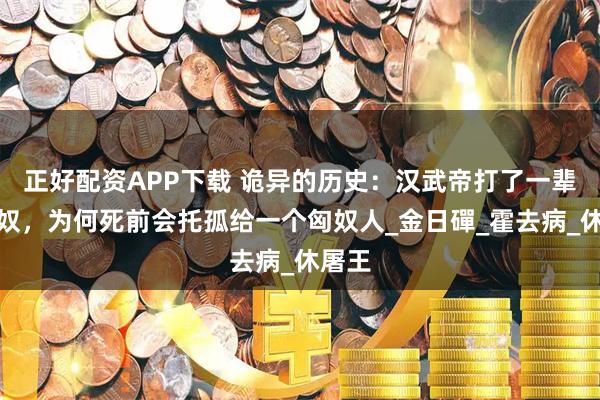 正好配资APP下载 诡异的历史：汉武帝打了一辈子匈奴，为何死前会托孤给一个匈奴人_金日磾_霍去病_休屠王