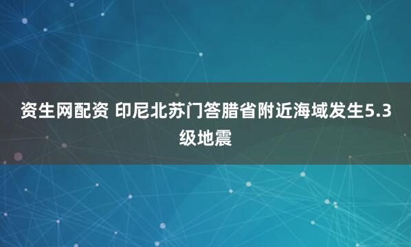资生网配资 印尼北苏门答腊省附近海域发生5.3级地震