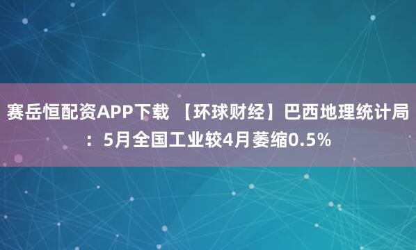 赛岳恒配资APP下载 【环球财经】巴西地理统计局：5月全国工业较4月萎缩0.5%