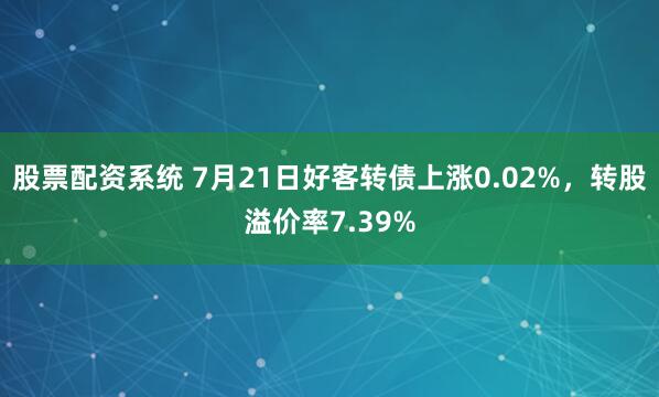 股票配资系统 7月21日好客转债上涨0.02%，转股溢价率7.39%