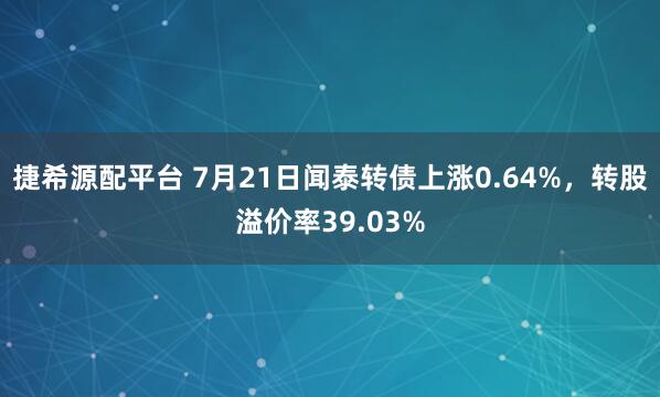 捷希源配平台 7月21日闻泰转债上涨0.64%，转股溢价率39.03%