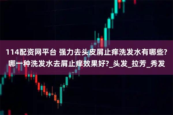 114配资网平台 强力去头皮屑止痒洗发水有哪些?哪一种洗发水去屑止痒效果好?_头发_拉芳_秀发
