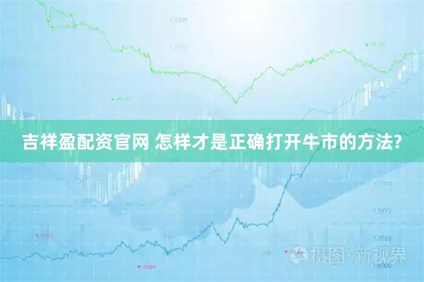吉祥盈配资官网 怎样才是正确打开牛市的方法?