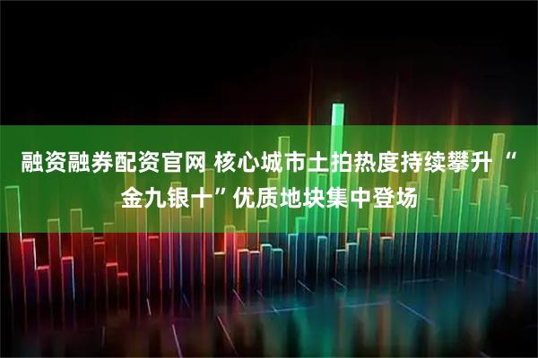 融资融券配资官网 核心城市土拍热度持续攀升 “金九银十”优质地块集中登场