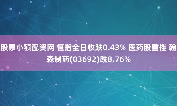股票小额配资网 恒指全日收跌0.43% 医药股重挫 翰森制药(03692)跌8.76%