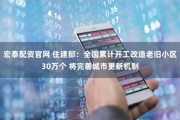 宏泰配资官网 住建部：全国累计开工改造老旧小区30万个 将完善城市更新机制
