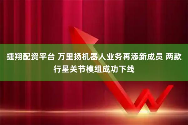 捷翔配资平台 万里扬机器人业务再添新成员 两款行星关节模组成功下线