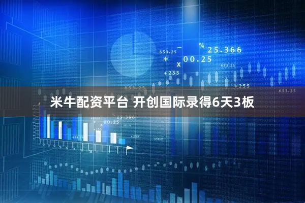 米牛配资平台 开创国际录得6天3板