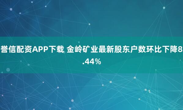 誉信配资APP下载 金岭矿业最新股东户数环比下降8.44%