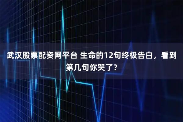 武汉股票配资网平台 生命的12句终极告白，看到第几句你哭了？