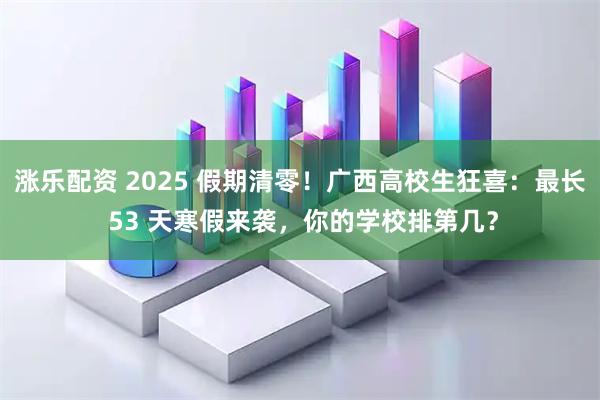 涨乐配资 2025 假期清零！广西高校生狂喜：最长 53 天寒假来袭，你的学校排第几？