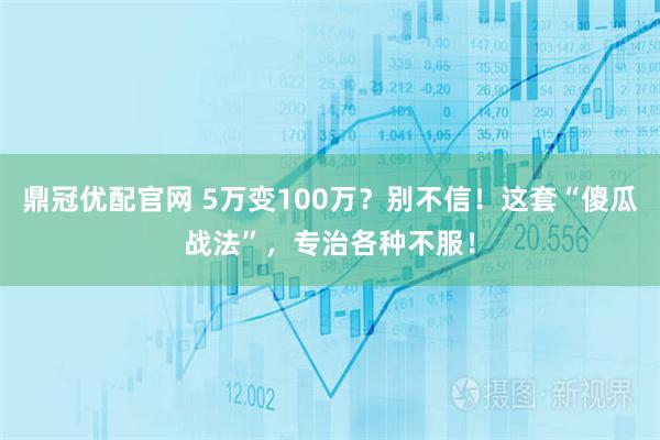鼎冠优配官网 5万变100万？别不信！这套“傻瓜战法”，专治各种不服！