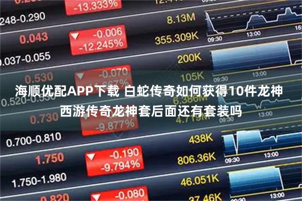 海顺优配APP下载 白蛇传奇如何获得10件龙神 西游传奇龙神套后面还有套装吗