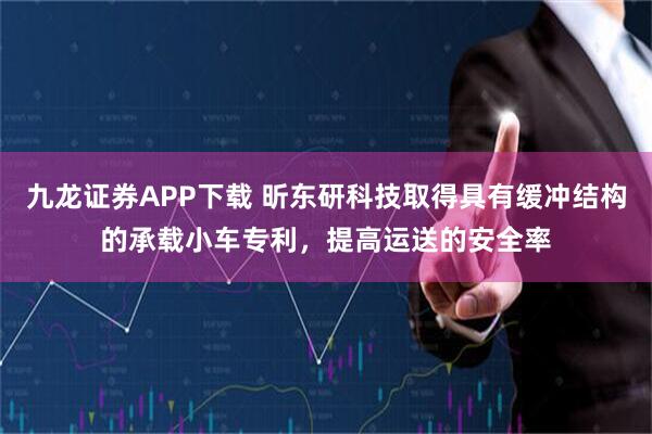 九龙证券APP下载 昕东研科技取得具有缓冲结构的承载小车专利，提高运送的安全率