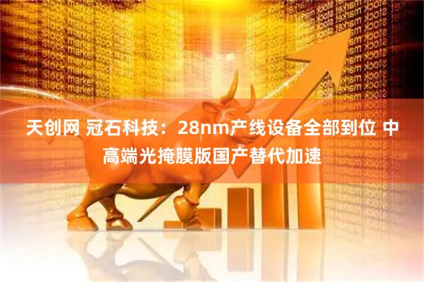 天创网 冠石科技：28nm产线设备全部到位 中高端光掩膜版国产替代加速