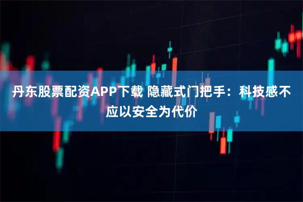 丹东股票配资APP下载 隐藏式门把手：科技感不应以安全为代价
