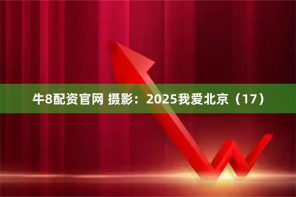 牛8配资官网 摄影：2025我爱北京（17）