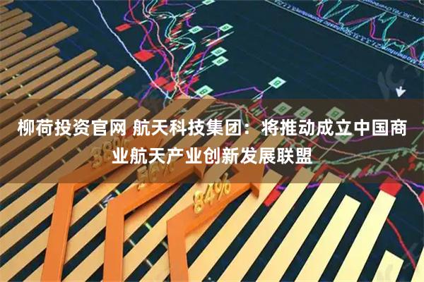柳荷投资官网 航天科技集团：将推动成立中国商业航天产业创新发展联盟