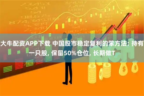 大牛配资APP下载 中国股市稳定复利的笨方法: 持有一只股, 保留50%仓位, 长期做T