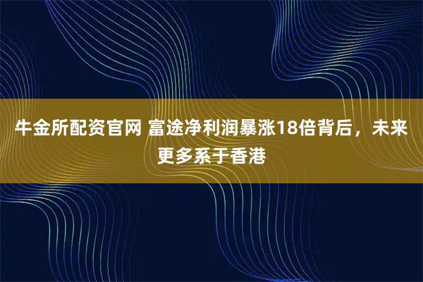 牛金所配资官网 富途净利润暴涨18倍背后，未来更多系于香港