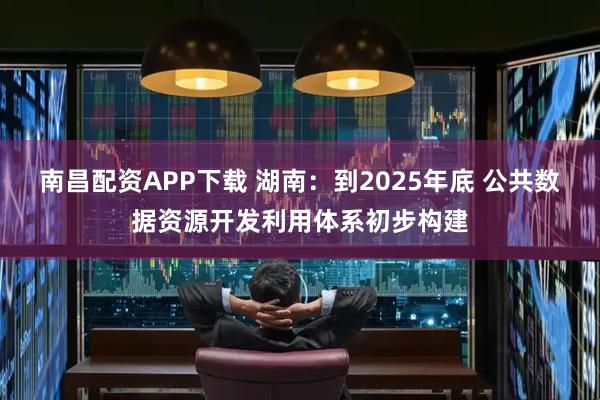 南昌配资APP下载 湖南：到2025年底 公共数据资源开发利用体系初步构建