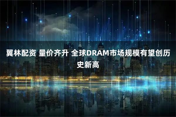 翼林配资 量价齐升 全球DRAM市场规模有望创历史新高