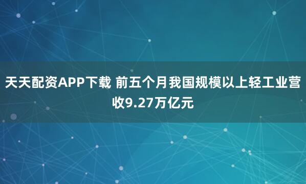 天天配资APP下载 前五个月我国规模以上轻工业营收9.27万亿元