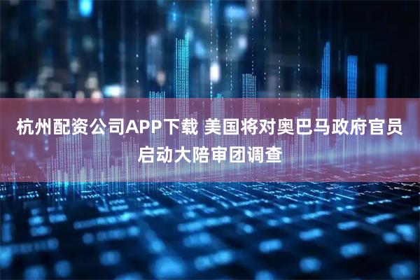 杭州配资公司APP下载 美国将对奥巴马政府官员启动大陪审团调查