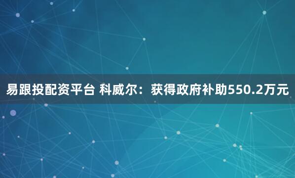 易跟投配资平台 科威尔：获得政府补助550.2万元