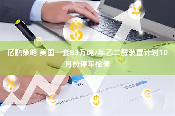 亿融策略 美国一套83万吨/年乙二醇装置计划10月份停车检修