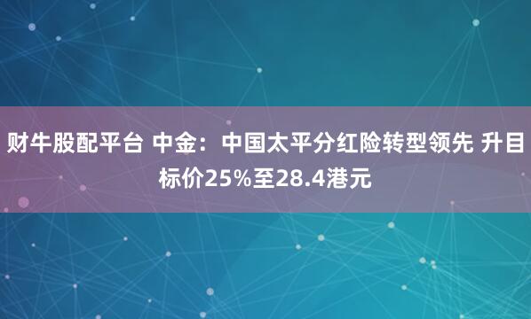 财牛股配平台 中金：中国太平分红险转型领先 升目标价25%至28.4港元