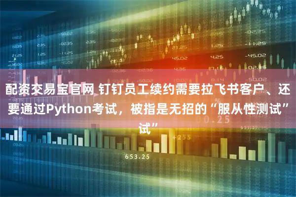 配资交易宝官网 钉钉员工续约需要拉飞书客户、还要通过Python考试，被指是无招的“服从性测试”