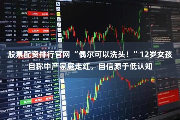 股票配资排行官网 “偶尔可以洗头！”12岁女孩自称中产家庭走红，自信源于低认知