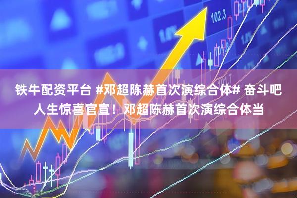 铁牛配资平台 #邓超陈赫首次演综合体# 奋斗吧人生惊喜官宣！邓超陈赫首次演综合体当