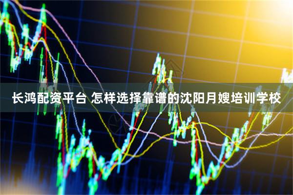 长鸿配资平台 怎样选择靠谱的沈阳月嫂培训学校