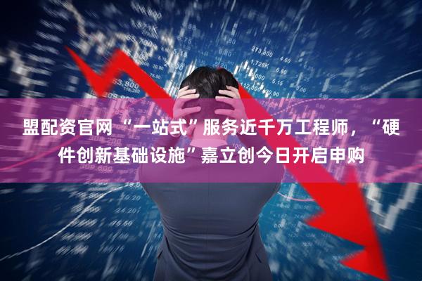 盟配资官网 “一站式”服务近千万工程师，“硬件创新基础设施”嘉立创今日开启申购